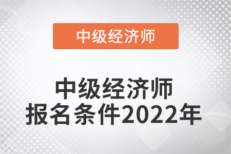 中級(jí)經(jīng)濟(jì)師報(bào)名條件2022年是什么