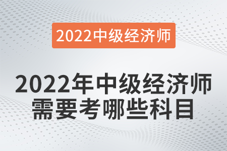 2022年中級經(jīng)濟師需要考哪些科目 2022年中級經(jīng)濟師需要考哪些科目