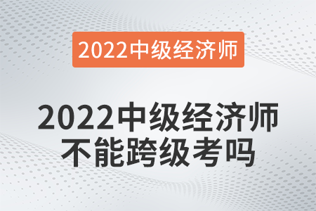 2022中級(jí)經(jīng)濟(jì)師不能跨級(jí)考嗎 2022中級(jí)經(jīng)濟(jì)師不能跨級(jí)考嗎
