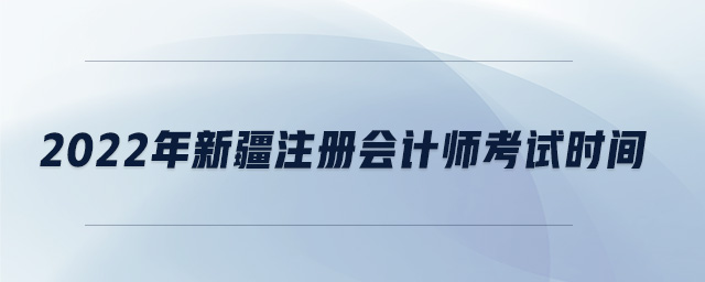 2022年新疆注冊(cè)會(huì)計(jì)師考試時(shí)間 2022年新疆注冊(cè)會(huì)計(jì)師考試時(shí)間