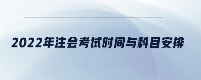 2022年注會考試時間與科目安排 2022年注會考試時間與科目安排