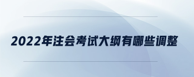 2022年注會考試大綱有哪些調(diào)整