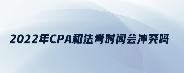 2022年cpa和法考時間會沖突嗎 2022年cpa和法考時間會沖突嗎