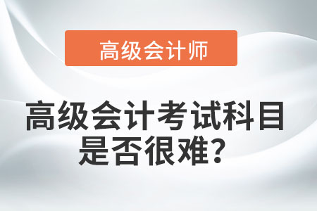 高級(jí)會(huì)計(jì)考試科目是否很難？