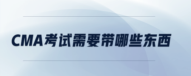 cma考試需要帶哪些東西 cma考試需要帶哪些東西