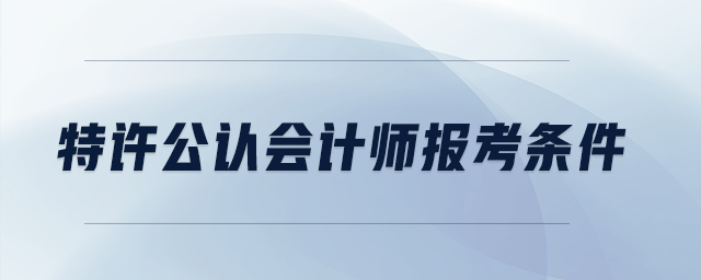 特許公認(rèn)會(huì)計(jì)師報(bào)考條件 特許公認(rèn)會(huì)計(jì)師報(bào)考條件