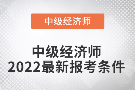 中級經(jīng)濟師2022最新報考條件是什么