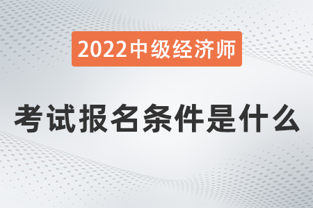 2022年經(jīng)濟(jì)師中級(jí)報(bào)考條件是什么 2022年經(jīng)濟(jì)師中級(jí)報(bào)考條件是什么