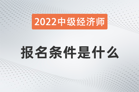 2022年中級(jí)經(jīng)濟(jì)師報(bào)名條件包括哪些呢