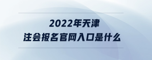 2022年天津注會報名官網(wǎng)入口是什么 2022年天津注會報名官網(wǎng)入口是什么