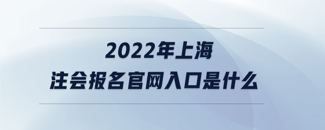 2022年上海注會報(bào)名官網(wǎng)入口是什么 2022年上海注會報(bào)名官網(wǎng)入口是什么