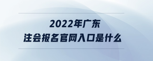 2022年廣東注會(huì)報(bào)名官網(wǎng)入口是什么