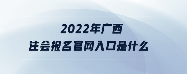 2022年廣西注會(huì)報(bào)名官網(wǎng)入口是什么
