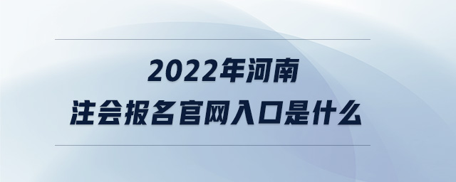 2022年河南注會(huì)報(bào)名官網(wǎng)入口是什么 2022年河南注會(huì)報(bào)名官網(wǎng)入口是什么