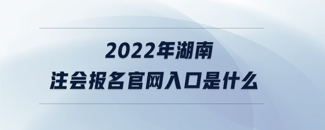 2022年湖南注會報名官網(wǎng)入口是什么