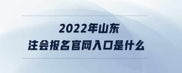 2022年山東注會報名官網(wǎng)入口是什么