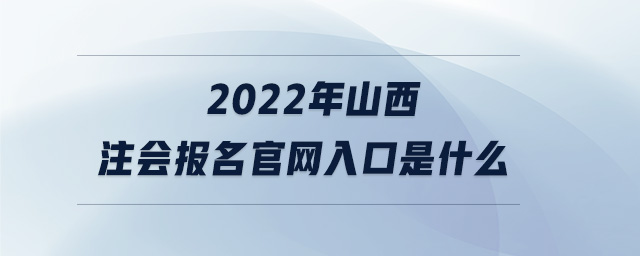 2022年山西注會報名官網(wǎng)入口是什么