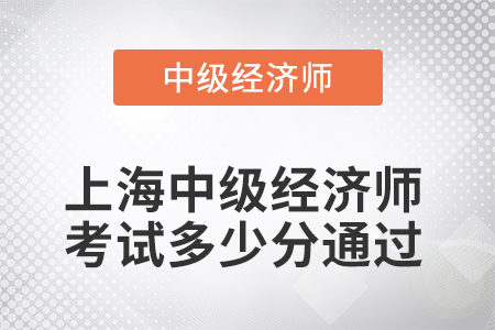 2022年上海中級(jí)經(jīng)濟(jì)師考試多少分通過 2022年上海中級(jí)經(jīng)濟(jì)師考試多少分通過