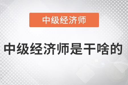 中級經(jīng)濟師是干啥的 中級經(jīng)濟師是干啥的