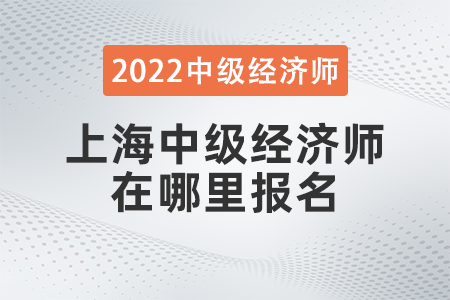 2022年上海中級(jí)經(jīng)濟(jì)師在哪里報(bào)名 2022年上海中級(jí)經(jīng)濟(jì)師在哪里報(bào)名