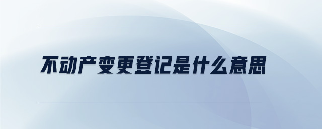 不動產(chǎn)變更登記是什么意思 不動產(chǎn)變更登記是什么意思
