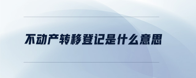 不動產(chǎn)轉(zhuǎn)移登記是什么意思