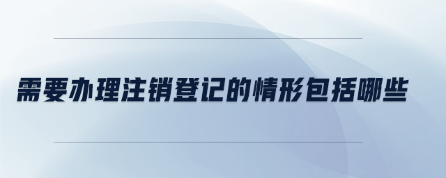 需要辦理注銷登記的情形包括哪些 需要辦理注銷登記的情形包括哪些