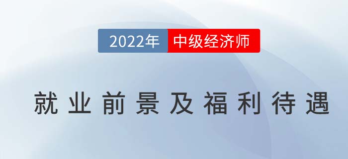 2022年中級經(jīng)濟師就業(yè)前景及福利待遇分析 2022年中級經(jīng)濟師就業(yè)前景及福利待遇分析
