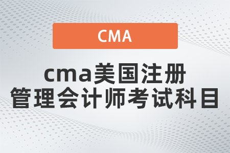 2022年cma美國注冊管理會計師考試科目有哪些