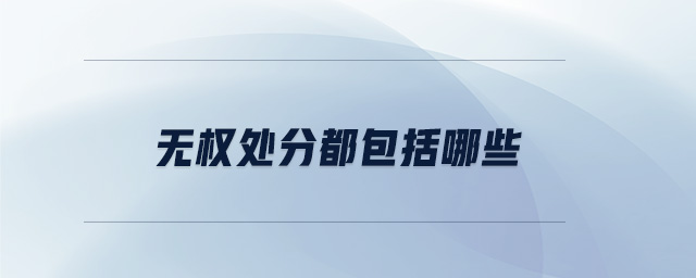 無權(quán)處分都包括哪些 無權(quán)處分都包括哪些