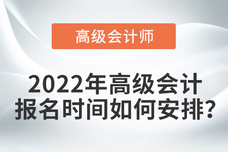 2022年高級(jí)會(huì)計(jì)報(bào)名時(shí)間如何安排？