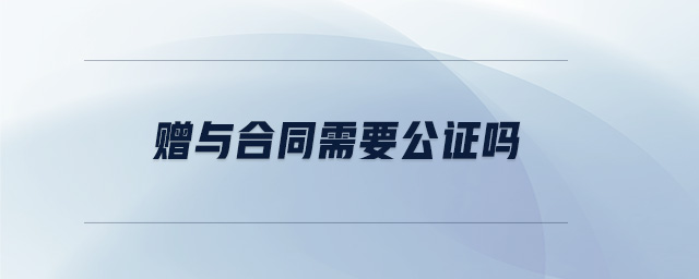 贈(zèng)與合同需要公證嗎 贈(zèng)與合同需要公證嗎