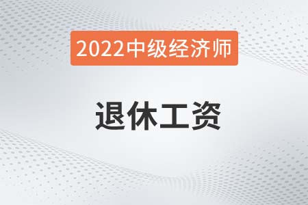2022年中級經(jīng)濟師退休工資有哪些待遇 2022年中級經(jīng)濟師退休工資有哪些待遇