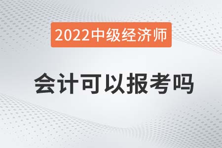 2022年會(huì)計(jì)可以報(bào)名中級(jí)經(jīng)濟(jì)師嗎 2022年會(huì)計(jì)可以報(bào)名中級(jí)經(jīng)濟(jì)師嗎