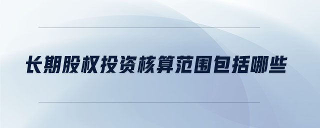 長期股權(quán)投資核算范圍包括哪些 長期股權(quán)投資核算范圍包括哪些