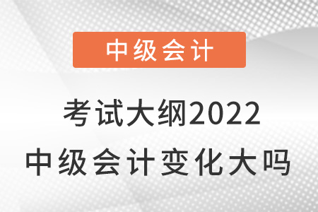 考試大綱2022中級(jí)會(huì)計(jì)變化大嗎？