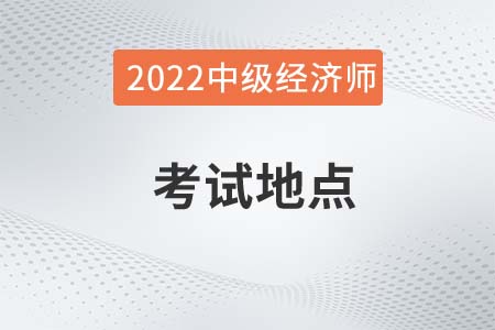 2022年中級經(jīng)濟師考試地點在哪 2022年中級經(jīng)濟師考試地點在哪