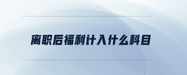 離職后福利計入什么科目 離職后福利計入什么科目