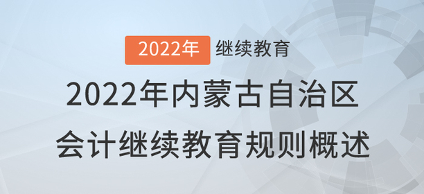 2022年內(nèi)蒙古自治區(qū)會計(jì)繼續(xù)教育規(guī)則概述 2022年內(nèi)蒙古自治區(qū)會計(jì)繼續(xù)教育規(guī)則概述