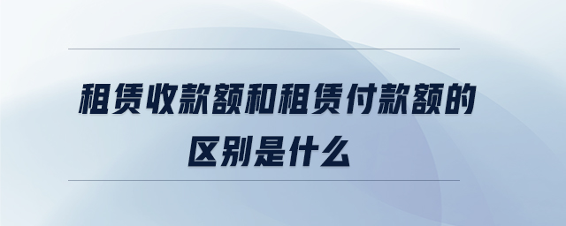 租賃收款額和租賃付款額的區(qū)別是什么 租賃收款額和租賃付款額的區(qū)別是什么