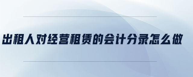 出租人對(duì)經(jīng)營(yíng)租賃的會(huì)計(jì)分錄怎么做 出租人對(duì)經(jīng)營(yíng)租賃的會(huì)計(jì)分錄怎么做