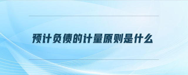 預(yù)計負(fù)債的計量原則是什么