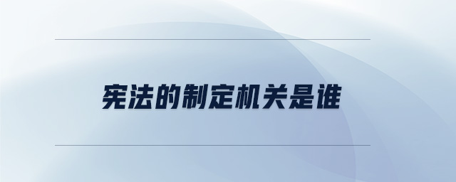 憲法的制定機關是誰 憲法的制定機關是誰