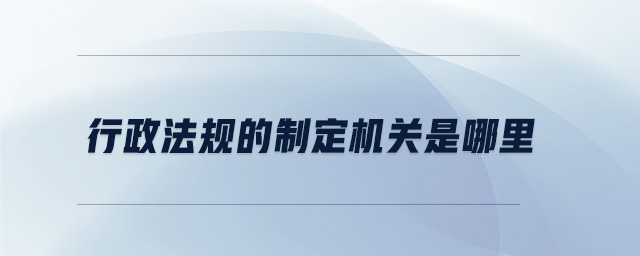 行政法規(guī)的制定機關(guān)是哪里 行政法規(guī)的制定機關(guān)是哪里