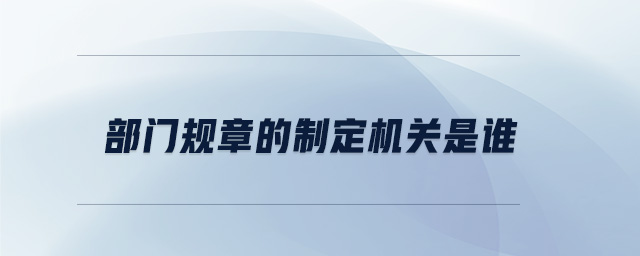 部門(mén)規(guī)章的制定機(jī)關(guān)是誰(shuí)
