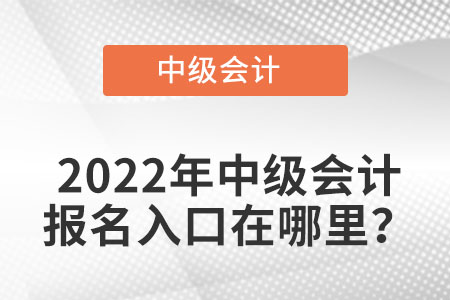 2022年中級(jí)會(huì)計(jì)師報(bào)名入口在什么地方？