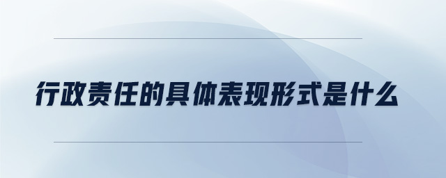 行政責任的具體表現(xiàn)形式是什么 行政責任的具體表現(xiàn)形式是什么