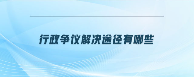 行政爭議解決途徑有哪些 行政爭議解決途徑有哪些