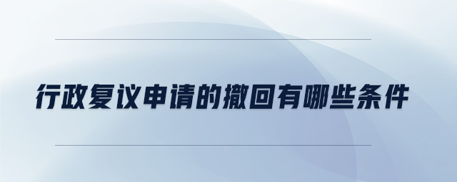 行政復議申請的撤回有哪些條件 行政復議申請的撤回有哪些條件