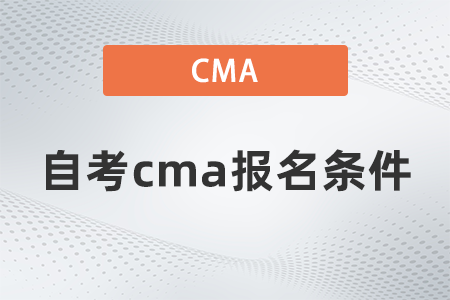 2022年自考cma報名條件是什么 2022年自考cma報名條件是什么